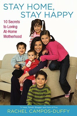 Stay Home, Stay Happy: 10 Secrets to Loving At-Home Motherhood by Rachel Campos-Duffy