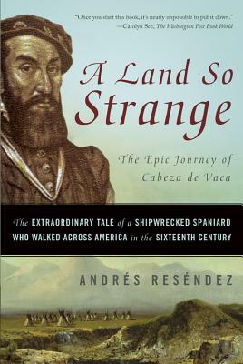 A Land So Strange: The Epic Journey of Cabeza de Vaca: The Extraordinary Tale of a Shipwrecked Spaniard Who Walked Across America in the Sixteenth Century by Andrés Reséndez