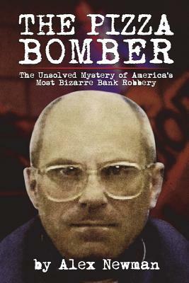 The Pizza Bomber: The Unsolved Mystery of America's Most Bizarre Bank Robbery by Alex Newman