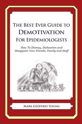 The Best Ever Guide to Demotivation for Epidemiologists: How To Dismay, Dishearten and Disappoint Your Friends, Family and Staff by Mark Geoffrey Young