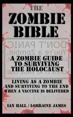 The Zombie Bible: A Zombie Guide to Surviving the Holocaust (Living as a zombie, and surviving to the end when a vaccine is delivered) by Ian Hall, Lorraine James