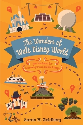 The Wonders of Walt Disney World: Your Guidebook for Uncovering Secrets, Stories and Magic by Aaron Goldberg