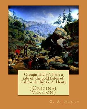 Captain Bayley's heir; a tale of the gold fields of California. By: G. A. Henty by G.A. Henty