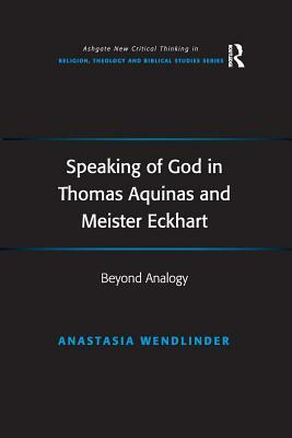 Speaking of God in Thomas Aquinas and Meister Eckhart: Beyond Analogy by Anastasia Wendlinder