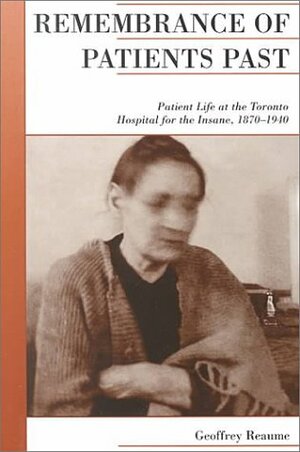 Remembrance of Patients Past: Patient Life at the Toronto Hospital for the Insane, 1870-1940 by Geoffrey Reaume