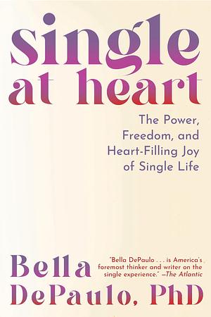 Single at Heart: The Power, Freedom, and Heart-Filling Joy of Single Life by Bella DePaulo
