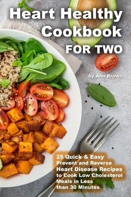 Heart Healthy Cookbook for Two 25 Quick & Easy Prevent and Reverse Heart Disease Recipes to Cook Low Cholesterol Meals in Less than 30 minutes by Ann Brown