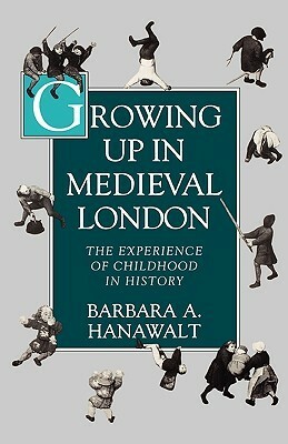 Growing Up in Medieval London: The Experience of Childhood in History by Barbara A. Hanawalt