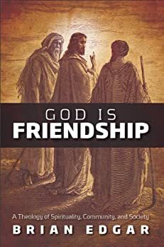 God Is Friendship: A Theology of Spirituality, Community, and Society by Brian Edgar