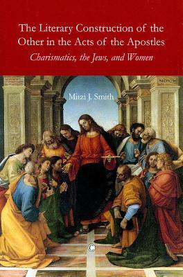 The Literary Construction of the Other in the Acts of the Apostles: Charismatics, the Jews, and Women by Mitzi J. Smith