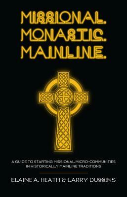 Missional. Monastic. Mainline.: A Guide to Starting Missional Micro-Communities in Historically Mainline Traditions by Elaine a. Heath, Larry Duggins