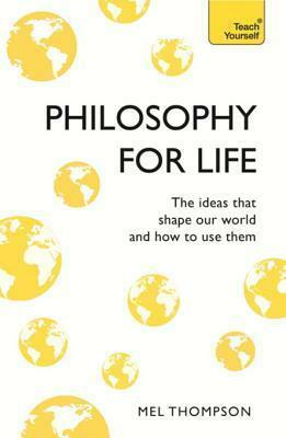 Philosophy for Life: Teach Yourself: The Ideas That Shape Our World and How to Use Them by Mel Thompson