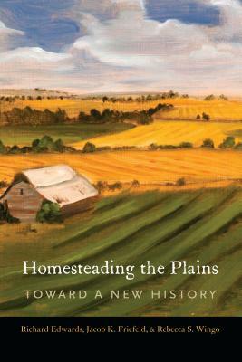 Homesteading the Plains: Toward a New History by Rebecca S. Wingo, Richard Edwards, Jacob K. Friefeld