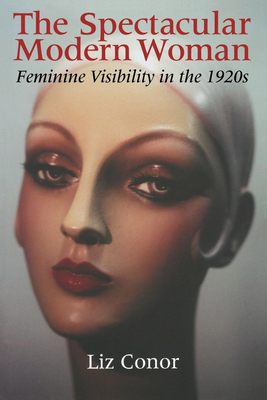 The Spectacular Modern Woman: Feminine Visibility in the 1920s by Liz Conor