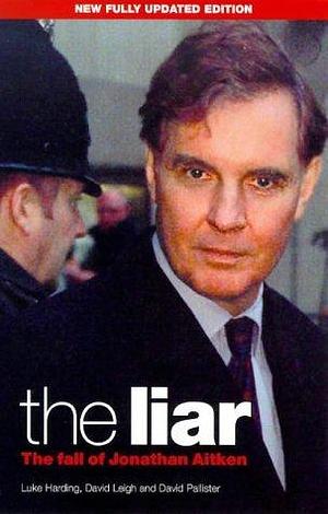 The Liar: The Fall of Jonathan Aitken by Luke Harding, David Pallister, David Leigh