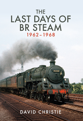 The Last Days of Br Steam 1962-1968 by David Christie