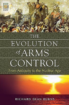 The Evolution of Arms Control: From Antiquity to the Nuclear Age by Richard Dean Burns