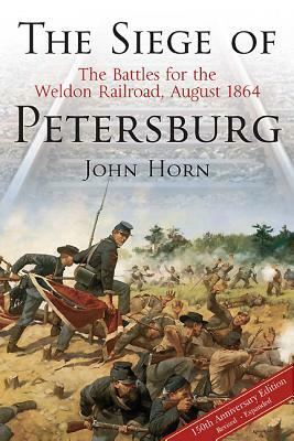 The Siege of Petersburg: The Battles for the Weldon Railroad, August 1864 by John Horn