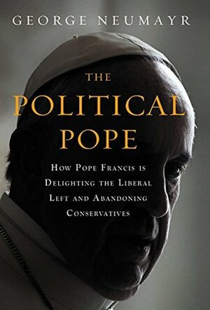 The Political Pope: How Pope Francis Is Delighting the Liberal Left and Abandoning Conservatives by George Neumayr