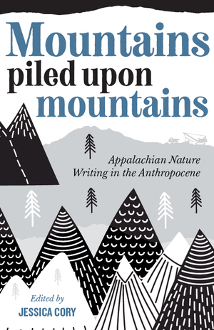 Mountains Piled upon Mountains: Appalachian Nature Writing in the Anthropocene by Jessica Cory