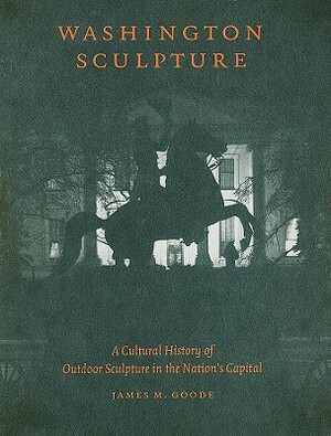 Washington Sculpture: A Cultural History of Outdoor Sculpture in the Nation's Capital by James M. Goode