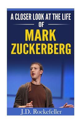 A Closer Look at the Life of Mark Zuckerberg by J. D. Rockefeller