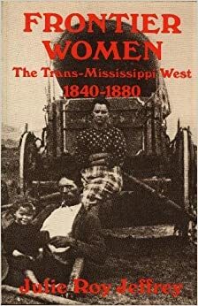 Frontier Women: The Trans Mississippi West, 1840 1880 by Julie Roy Jeffrey