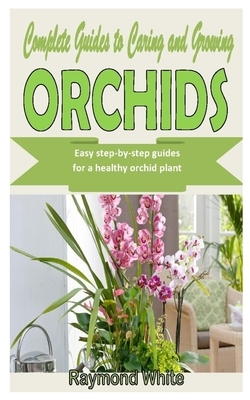 Complete Guides to Caring and Growing Orchids: Easy step-by-step guides for a healthy orchid plant by Raymond White