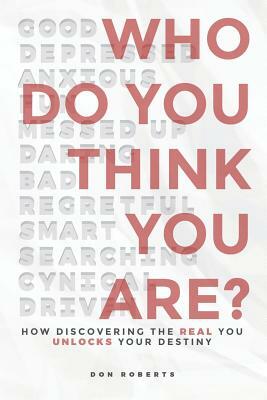 Who Do You Think You Are?: How Discovering the Real You Unlocks Your Destiny by Don Roberts