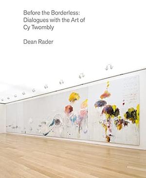 Before the Borderless: Dialogues with the Art of Cy Twombly by Dean Rader