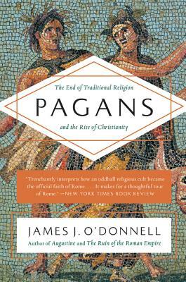 Pagans: The End of Traditional Religion and the Rise of Christianity by James J. O'Donnell