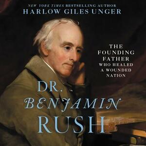 Dr. Benjamin Rush: The Founding Father Who Healed a Wounded Nation by Harlow Giles Unger