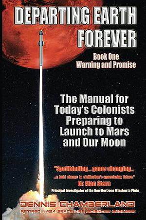 Departing Earth Forever: Book One - Warning and Promise: The Manual for Today's Colonists Preparing to Launch to Mars and our Moon by Dennis Chamberland