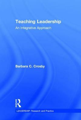 Teaching Leadership: An Integrative Approach by Barbara C. Crosby