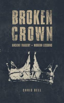 Broken Crown: Ancient Tragedy Modern Lessons by Chris Bell