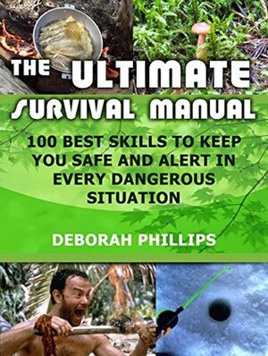 The Ultimate Survival Manual: 100 Best Skills to Keep You Safe and Alert in Every Dangerous Situation by Deborah Phillips