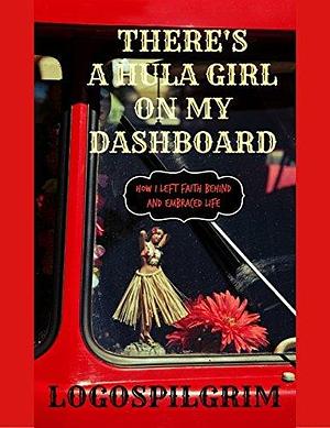 There's a Hula Girl On My Dashboard: How I Left Faith Behind and Embraced Life by Logospilgrim, Logospilgrim