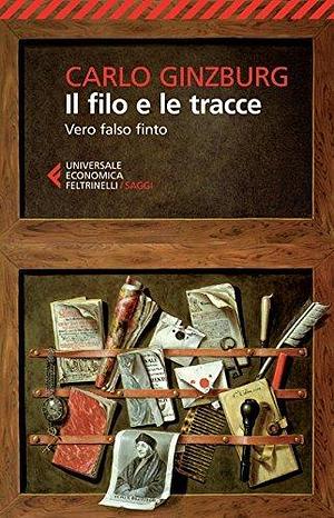 Il filo e le tracce: Vero falso finto by Carlo Ginzburg