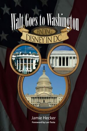 Walt Goes to Washington: Finding Disney in DC by Jamie Hecker, Bob McLain, Len Testa