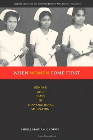 When Women Come First: Gender and Class in Transnational Migration by Sheba George