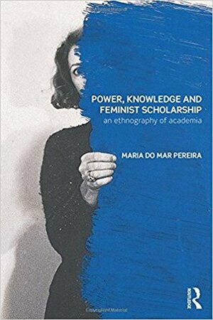 Power, Knowledge and Feminist Scholarship: An Ethnography of Academia by Maria do Mar Pereira