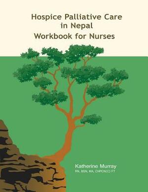 Hospice Palliative Care in Nepal: Workbook for Nurses by Katherine Murray