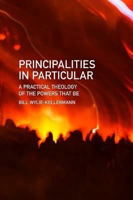 Principalities in Particular: A Practical Theology of the Powers That Be by Bill Wylie-Kellermann