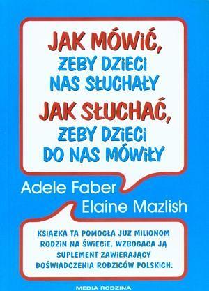 Jak mówić, żeby dzieci nas słuchały, jak słuchać, żeby dzieci do nas mówiły by Adele Faber, Elaine Mazlish