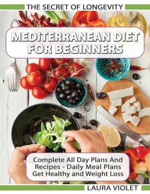 Mediterranean Diet For Beginners - The Secret Of Longevity - Complete All Day Plans And Recipes - Daily Meal Plans - Get Healthy And Weight Loss! by Laura Violet