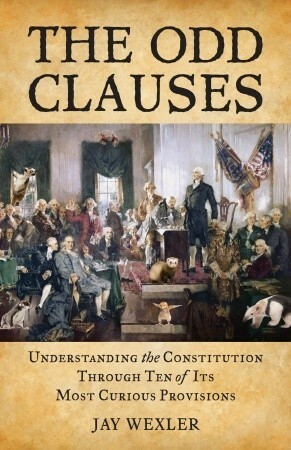 The Odd Clauses: Understanding the Constitution Through Ten of Its Most Curious Provisions by Jay Wexler