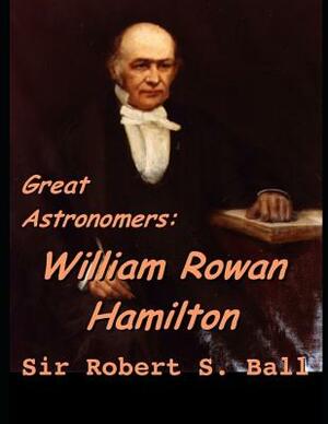 Great Astronomers: William Rowan Hamilton: ( Annotated ) by Robert Stawell Ball