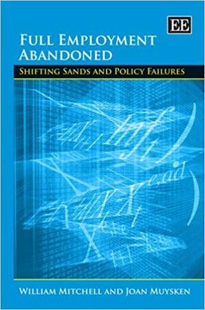 Full Employment Abandoned: Shifting Sands and Policy Failures by William F. Mitchell, Joan Muysken