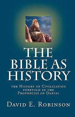 The Bible As History: the History of Civilization foretold in the Prophecies of Daniel by David E. Robinson