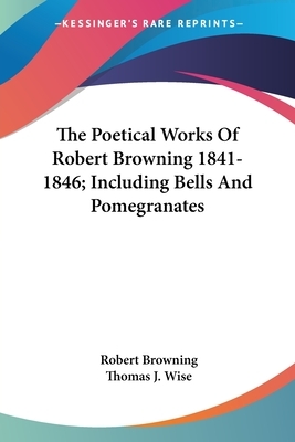 The Poetical Works Of Robert Browning 1841-1846; Including Bells And Pomegranates by Thomas James Wise, Robert Browning